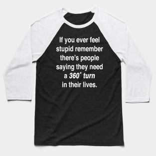 If you ever feel stupid remember there's people saying they need a 360° turn in their lives. Baseball T-Shirt